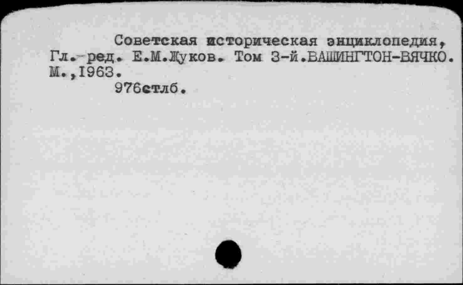 ﻿Советская историческая энциклопедия, Гл. ред. Е.М.Жуков. Том 3-й.ВАШИНГТОН-ВЯЧКО. М.,1963.
976стлб.